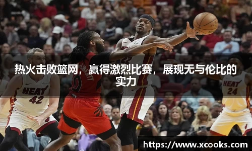 热火击败篮网，赢得激烈比赛，展现无与伦比的实力