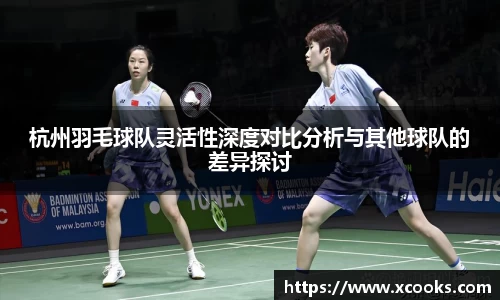杭州羽毛球队灵活性深度对比分析与其他球队的差异探讨