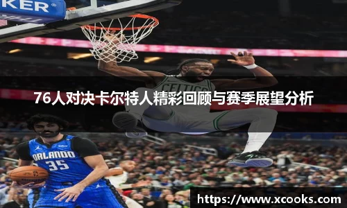 76人对决卡尔特人精彩回顾与赛季展望分析